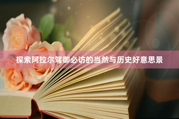 探索阿拉尔驾御必访的当然与历史好意思景
