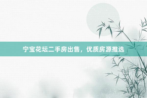 宁宝花坛二手房出售，优质房源推选